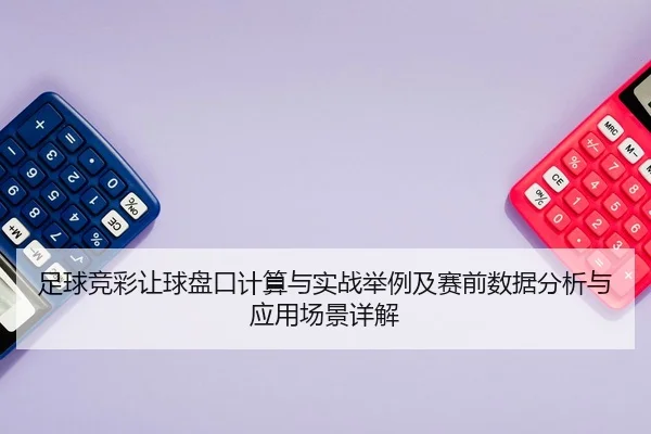 足球竞彩让球盘口计算与实战举例及赛前数据分析与应用场景详解